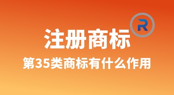 【注册商标】为什么要注册第35类商标（35类商标真的万能吗）