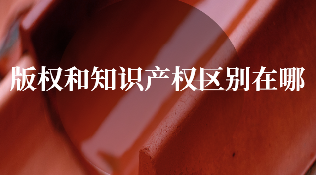 知识产权和版权区别(知识产权版权是什么意思)